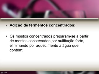 • Adição de fermentos concentrados:
• Os mostos concentrados preparam-se a partir
de mostos conservados por sulfitação forte,
eliminando por aquecimento a água que
contêm;
 