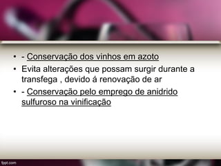 • - Conservação dos vinhos em azoto
• Evita alterações que possam surgir durante a
transfega , devido á renovação de ar
• - Conservação pelo emprego de anidrido
sulfuroso na vinificação
 