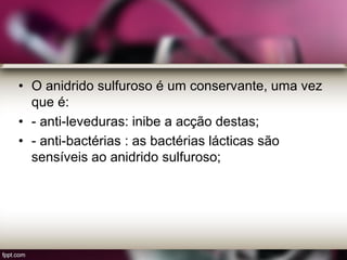 • O anidrido sulfuroso é um conservante, uma vez
que é:
• - anti-leveduras: inibe a acção destas;
• - anti-bactérias : as bactérias lácticas são
sensíveis ao anidrido sulfuroso;
 