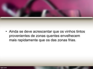 • Ainda se deve acrescentar que os vinhos tintos
provenientes de zonas quentes envelhecem
mais rapidamente que os das zonas frias.
 