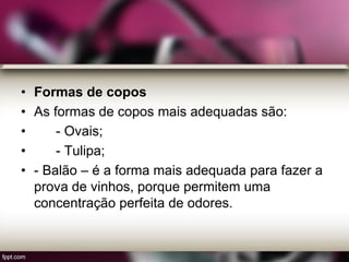 • Formas de copos
• As formas de copos mais adequadas são:
• - Ovais;
• - Tulipa;
• - Balão – é a forma mais adequada para fazer a
prova de vinhos, porque permitem uma
concentração perfeita de odores.
 