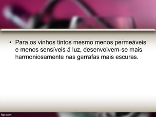 • Para os vinhos tintos mesmo menos permeáveis
e menos sensíveis á luz, desenvolvem-se mais
harmoniosamente nas garrafas mais escuras.
 