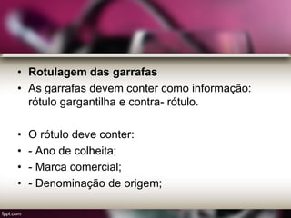 • Rotulagem das garrafas
• As garrafas devem conter como informação:
rótulo gargantilha e contra- rótulo.
• O rótulo deve conter:
• - Ano de colheita;
• - Marca comercial;
• - Denominação de origem;
 
