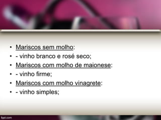 • Mariscos sem molho:
• - vinho branco e rosé seco;
• Mariscos com molho de maionese:
• - vinho firme;
• Mariscos com molho vinagrete:
• - vinho simples;
 