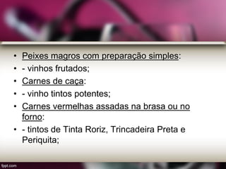 • Peixes magros com preparação simples:
• - vinhos frutados;
• Carnes de caça:
• - vinho tintos potentes;
• Carnes vermelhas assadas na brasa ou no
forno:
• - tintos de Tinta Roriz, Trincadeira Preta e
Periquita;
 