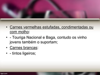 • Carnes vermelhas estufadas, condimentadas ou
com molho:
• - Touriga Nacional e Baga, contudo os vinho
jovens também o suportam;
• Carnes brancas:
• - tintos ligeiros;
 