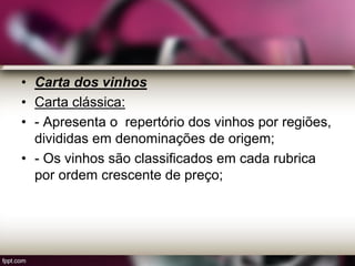 • Carta dos vinhos
• Carta clássica:
• - Apresenta o repertório dos vinhos por regiões,
divididas em denominações de origem;
• - Os vinhos são classificados em cada rubrica
por ordem crescente de preço;
 