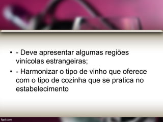 • - Deve apresentar algumas regiões
vinícolas estrangeiras;
• - Harmonizar o tipo de vinho que oferece
com o tipo de cozinha que se pratica no
estabelecimento
 