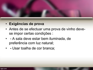 • Exigências de prova
• Antes de se efectuar uma prova de vinho deve-
se impor certas condições :
• - A sala deve estar bem iluminada, de
preferência com luz natural;
• - Usar toalha de cor branca;
 