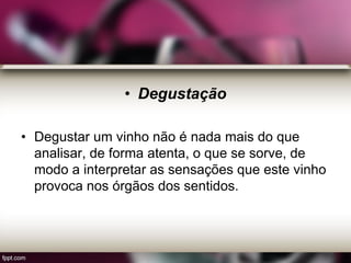 • Degustação
• Degustar um vinho não é nada mais do que
analisar, de forma atenta, o que se sorve, de
modo a interpretar as sensações que este vinho
provoca nos órgãos dos sentidos.
 
