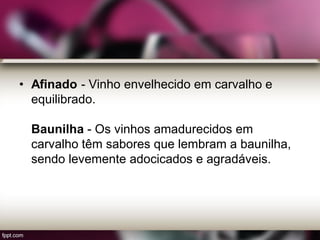 • Afinado - Vinho envelhecido em carvalho e
equilibrado.
Baunilha - Os vinhos amadurecidos em
carvalho têm sabores que lembram a baunilha,
sendo levemente adocicados e agradáveis.
 