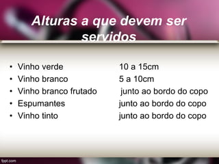 • Vinho verde 10 a 15cm
• Vinho branco 5 a 10cm
• Vinho branco frutado junto ao bordo do copo
• Espumantes junto ao bordo do copo
• Vinho tinto junto ao bordo do copo
Alturas a que devem ser
servidos
 