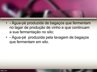 • - Água-pé produzida de bagaços que fermentam
no lagar de produção de vinho e que continuam
a sua fermentação no silo;
• - Água-pé produzida pela lavagem de bagaços
que fermentam em silo.
 