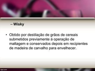 – Wisky
• Obtido por destilação de grãos de cereais
submetidos previamente á operação de
maltagem e conservados depois em recipientes
de madeira de carvalho para envelhecer.
 