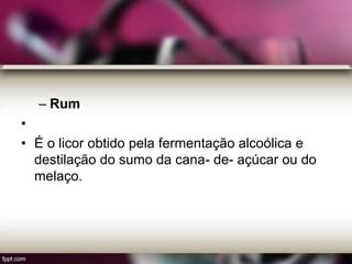– Rum
•
• É o licor obtido pela fermentação alcoólica e
destilação do sumo da cana- de- açúcar ou do
melaço.
 