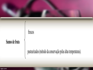 frescos
Sumosdefruta
pasteurizados(métododaconservaçãopelasaltastemperaturas).
 