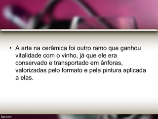• A arte na cerâmica foi outro ramo que ganhou
vitalidade com o vinho, já que ele era
conservado e transportado em ânforas,
valorizadas pelo formato e pela pintura aplicada
a elas.
 