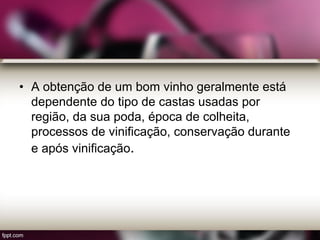 • A obtenção de um bom vinho geralmente está
dependente do tipo de castas usadas por
região, da sua poda, época de colheita,
processos de vinificação, conservação durante
e após vinificação.
 
