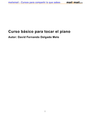mailxmail - Cursos para compartir lo que sabes




Curso básico para tocar el piano
Autor: David Fernando Delgado Melo




                                1
 