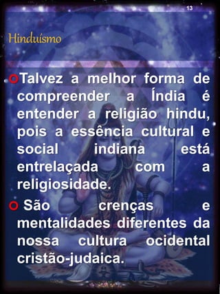 Hinduísmo
Talvez a melhor forma de
compreender a Índia é
entender a religião hindu,
pois a essência cultural e
social indiana está
entrelaçada com a
religiosidade.
 São crenças e
mentalidades diferentes da
nossa cultura ocidental
cristão-judaica.
13
 