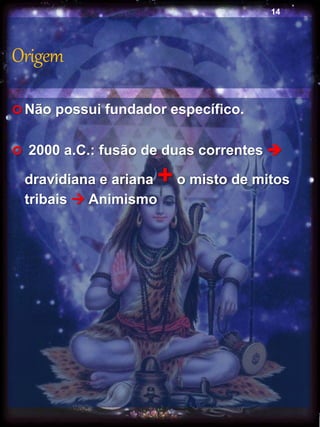 Origem
 Não possui fundador específico.
 2000 a.C.: fusão de duas correntes 
dravidiana e ariana +o misto de mitos
tribais  Animismo
14
 