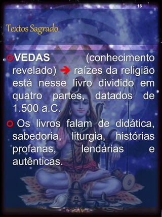 TextosSagrado
VEDAS (conhecimento
revelado)  raízes da religião
está nesse livro dividido em
quatro partes, datados de
1.500 a.C.
 Os livros falam de didática,
sabedoria, liturgia, histórias
profanas, lendárias e
autênticas.
16
 
