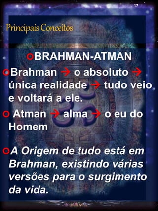 PrincipaisConceitos
BRAHMAN-ATMAN
Brahman  o absoluto 
única realidade  tudo veio
e voltará a ele.
 Atman  alma  o eu do
Homem
A Origem de tudo está em
Brahman, existindo várias
versões para o surgimento
da vida.
17
 