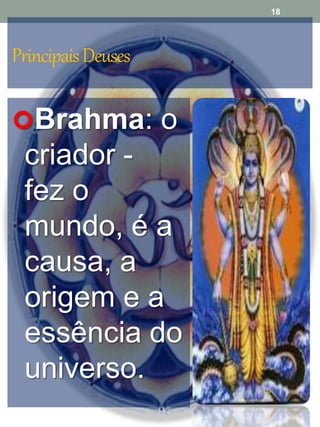 PrincipaisDeuses
Brahma: o
criador -
fez o
mundo, é a
causa, a
origem e a
essência do
universo.
18
 