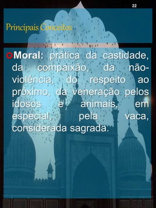 PrincipaisConceitos
Moral: prática da castidade,
da compaixão, da não-
violência, do respeito ao
próximo, da veneração pelos
idosos e animais, em
especial, pela vaca,
considerada sagrada.
22
 