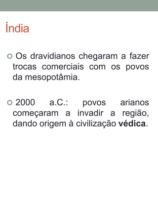 Índia
 Os dravidianos chegaram a fazer
trocas comerciais com os povos
da mesopotâmia.
 2000 a.C.: povos arianos
começaram a invadir a região,
dando origem à civilização védica.
9
 
