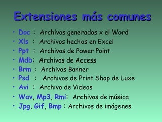 Extensiones más comunes
•   Doc : Archivos generados x el Word
•   Xls : Archivos hechos en Excel
•   Ppt : Archivos de Power Point
•   Mdb: Archivos de Access
•   Brm : Archivos Banner
•   Psd : Archivos de Print Shop de Luxe
•   Avi : Archivo de Videos
•   Wav, Mp3, Rmi: Archivos de música
•   Jpg, Gif, Bmp : Archivos de imágenes
 