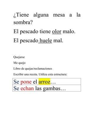 ¿Tiene alguna mesa a la
sombra?
El pescado tiene olor malo.
El pescado huele mal.
Quejarse
Me quejo
Libro de quejas/reclamaciones
Escribir una receta. Utiliza esta estructura:
Se pone el arroz…
Se echan las gambas…
 