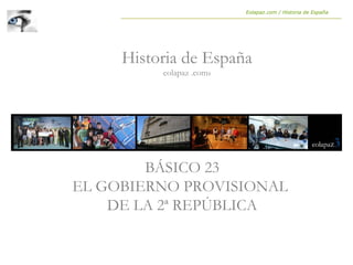 BÁSICO 23
EL GOBIERNO PROVISIONAL
DE LA 2ª REPÚBLICA
Historia de España
eolapaz .coms
Eolapaz.com / Historia de España
 