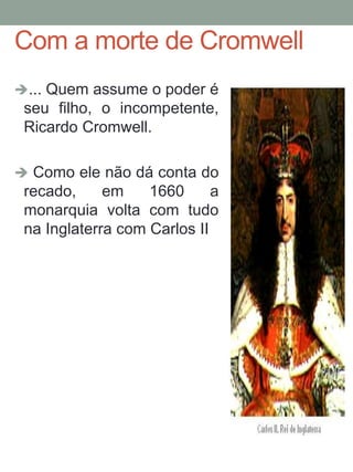 Com a morte de Cromwell
... Quem assume o poder é
seu filho, o incompetente,
Ricardo Cromwell.
 Como ele não dá conta do
recado, em 1660 a
monarquia volta com tudo
na Inglaterra com Carlos II
 