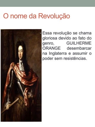 • Essa revolução se chama
gloriosa devido ao fato do
genro, GUILHERME
ORANGE desembarcar
na Inglaterra e assumir o
poder sem resistências.
O nome da Revolução
 