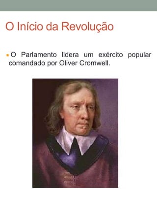 O Parlamento lidera um exército popular
comandado por Oliver Cromwell.
O Início da Revolução
 