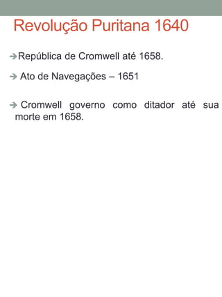 Revolução Puritana 1640
República de Cromwell até 1658.
 Ato de Navegações – 1651
 Cromwell governo como ditador até sua
morte em 1658.
 