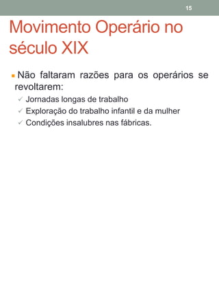 Movimento Operário no
século XIX
Não faltaram razões para os operários se
revoltarem:
 Jornadas longas de trabalho
 Exploração do trabalho infantil e da mulher
 Condições insalubres nas fábricas.
15
 