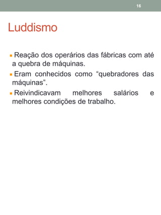 Luddismo
Reação dos operários das fábricas com até
a quebra de máquinas.
Eram conhecidos como “quebradores das
máquinas”.
Reivindicavam melhores salários e
melhores condições de trabalho.
16
 