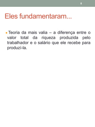 Eles fundamentaram...
Teoria da mais valia – a diferença entre o
valor total da riqueza produzida pelo
trabalhador e o salário que ele recebe para
produzí-la.
8
 