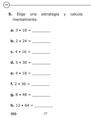 100 27
5. Elige una estrategia y calcula
mentalmente.
a. 3 • 18 = ________
b. 2 • 24 = ________
c. 4 • 16 = ________
d. 5 • 30 = ________
e. 4 • 18 = ________
f. 2 • 36 = ________
g. 8 • 48 = ________
h. 12 • 64 = ________
 