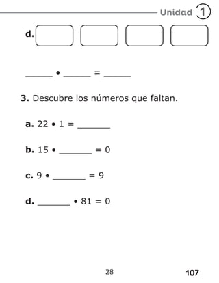 107
28
d.
_____ • _____ = _____
3. Descubre los números que faltan.
a. 22 • 1 = ______
b. 15 • ______ = 0
c. 9 • ______ = 9
d. ______ • 81 = 0
 