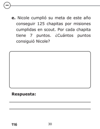 116 30
e. Nicole cumplió su meta de este año
conseguir 125 chapitas por misiones
cumplidas en scout. Por cada chapita
tiene 7 puntos. ¿Cuántos puntos
consiguió Nicole?
Respuesta:
 