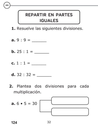 124 32
REPARTIR EN PARTES
IGUALES
1. Resuelve las siguientes divisiones.
a. 9 : 9 = ______
b. 25 : 1 = ______
c. 1 : 1 = ______
d. 32 : 32 = ______
2. Plantea dos divisiones para cada
multiplicación.
a. 6 • 5 = 30
 