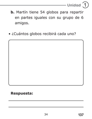 137
34
b. Martín tiene 54 globos para repartir
en partes iguales con su grupo de 6
amigos.
• ¿Cuántos globos recibirá cada uno?
Respuesta:
 