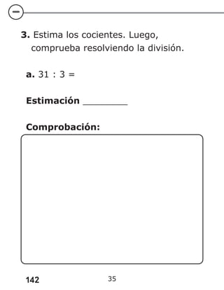 142 35
3. Estima los cocientes. Luego,
comprueba resolviendo la división.
a. 31 : 3 =
Estimación ________
Comprobación:
 