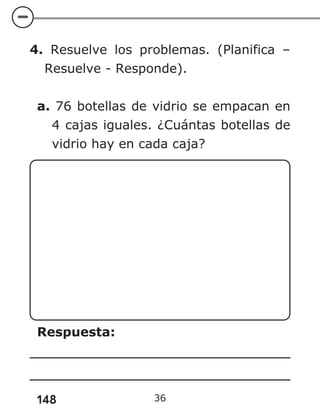 148 36
4. Resuelve los problemas. (Planifica –
Resuelve - Responde).
a. 76 botellas de vidrio se empacan en
4 cajas iguales. ¿Cuántas botellas de
vidrio hay en cada caja?
Respuesta:
 