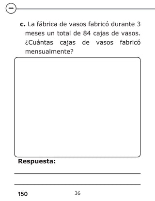 150
c. La fábrica de vasos fabricó durante 3
meses un total de 84 cajas de vasos.
¿Cuántas cajas de vasos fabricó
mensualmente?
Respuesta:
36
 
