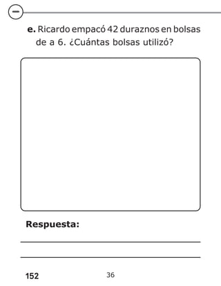 152
e. Ricardo empacó 42 duraznos en bolsas
de a 6. ¿Cuántas bolsas utilizó?
Respuesta:
36
 