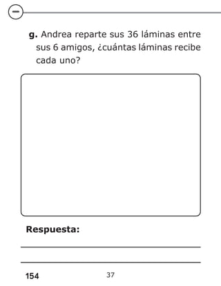 154
g. Andrea reparte sus 36 láminas entre
sus 6 amigos, ¿cuántas láminas recibe
cada uno?
Respuesta:
37
 